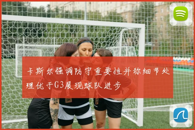 卡斯尔强调防守重要性并称细节处理优于G3展现球队进步