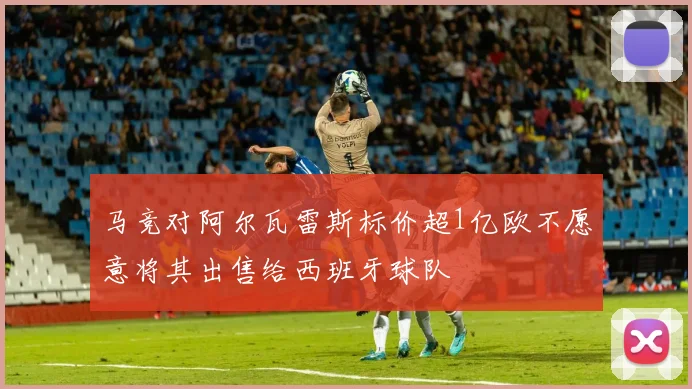 马竞对阿尔瓦雷斯标价超1亿欧不愿意将其出售给西班牙球队