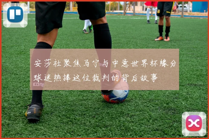 安莎社聚焦马宁与中意世界杯缘分球迷热捧这位裁判的背后故事