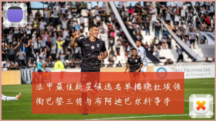 法甲最佳新星候选名单揭晓杜埃领衔巴黎三将与布阿迪巴尔科争夺