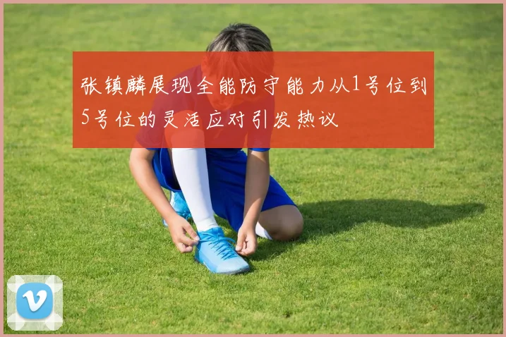 张镇麟展现全能防守能力从1号位到5号位的灵活应对引发热议