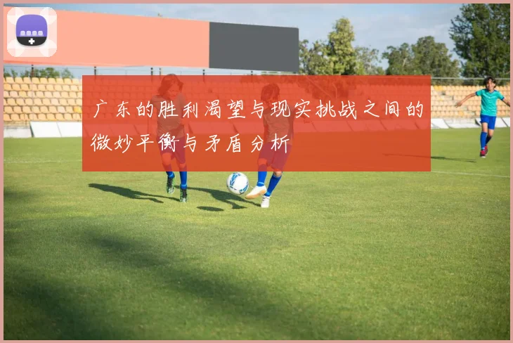 广东的胜利渴望与现实挑战之间的微妙平衡与矛盾分析