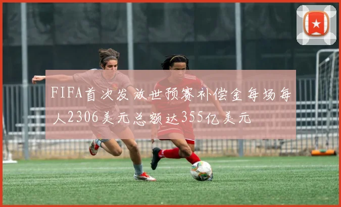 FIFA首次发放世预赛补偿金每场每人2306美元总额达355亿美元