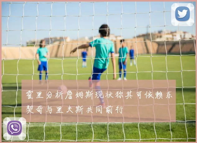 霍里分析詹姆斯现状称其可依赖东契奇与里夫斯共同前行