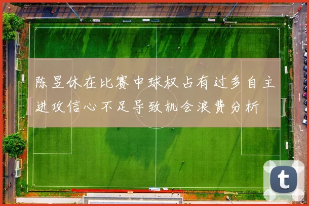 陈昱休在比赛中球权占有过多自主进攻信心不足导致机会浪费分析