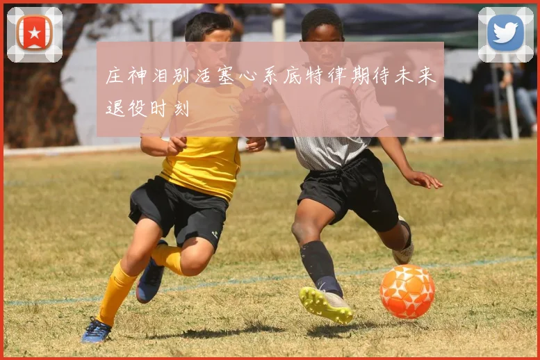 庄神泪别活塞心系底特律期待未来退役时刻