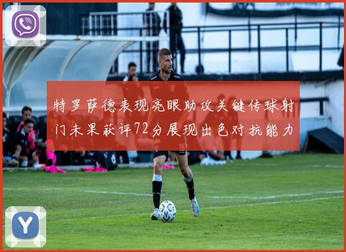 特罗萨德表现亮眼助攻关键传球射门未果获评72分展现出色对抗能力