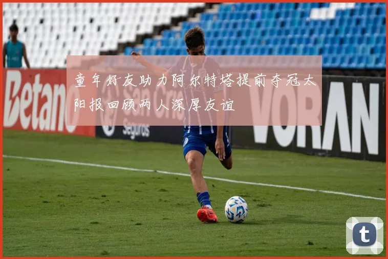 童年好友助力阿尔特塔提前夺冠太阳报回顾两人深厚友谊