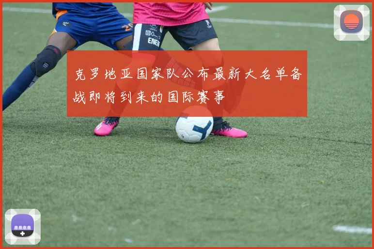 克罗地亚国家队公布最新大名单备战即将到来的国际赛事