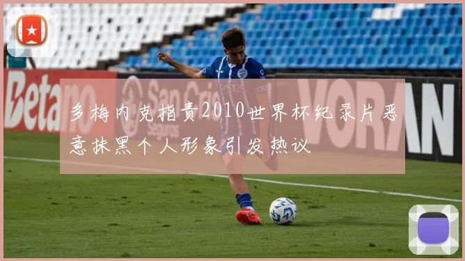 多梅内克指责2010世界杯纪录片恶意抹黑个人形象引发热议