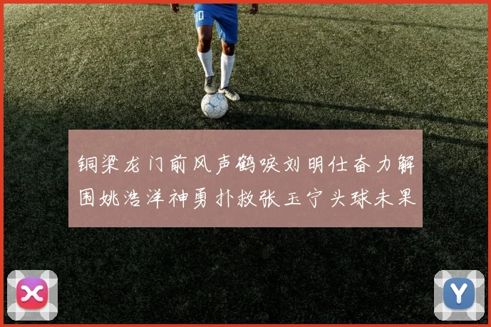 铜梁龙门前风声鹤唳刘明仕奋力解围姚浩洋神勇扑救张玉宁头球未果