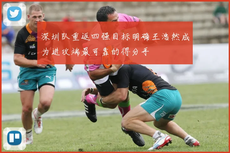深圳队重返四强目标明确王浩然成为进攻端最可靠的得分手