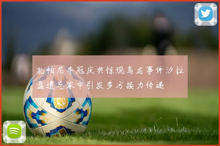 孔帕尼夺冠庆典惊现乌龙事件沙拉盘遗忘家中引发多方接力传递