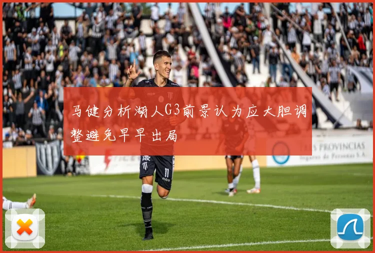 马健分析湖人G3前景认为应大胆调整避免早早出局